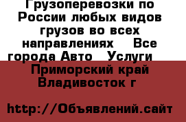 Грузоперевозки по России любых видов грузов во всех направлениях. - Все города Авто » Услуги   . Приморский край,Владивосток г.